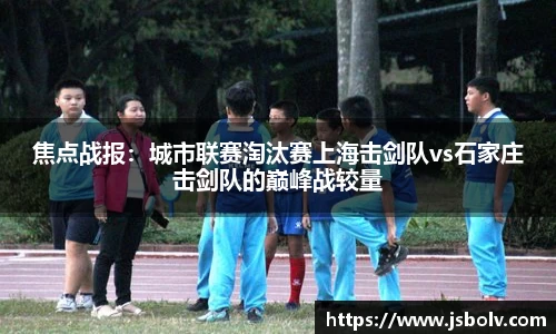 焦点战报：城市联赛淘汰赛上海击剑队vs石家庄击剑队的巅峰战较量