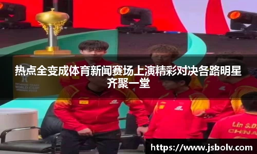热点全变成体育新闻赛场上演精彩对决各路明星齐聚一堂