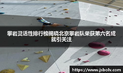 攀岩灵活性排行榜揭晓北京攀岩队荣获第六名成就引关注